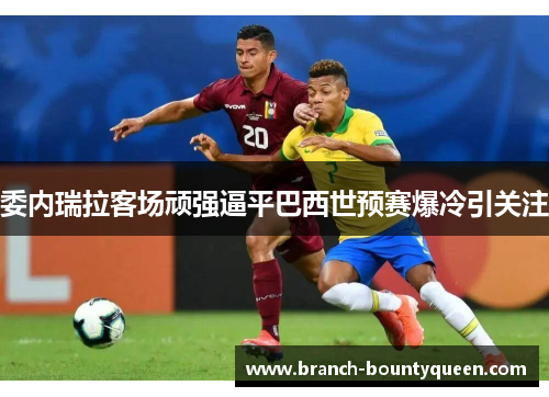 委内瑞拉客场顽强逼平巴西世预赛爆冷引关注 委内瑞拉客场顽强逼平巴西世预赛爆冷引关注