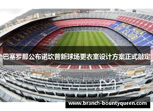 巴塞罗那公布诺坎普新球场更衣室设计方案正式敲定 巴塞罗那公布诺坎普新球场更衣室设计方案正式敲定