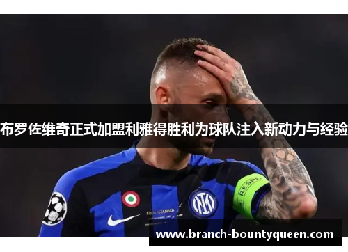 布罗佐维奇正式加盟利雅得胜利为球队注入新动力与经验