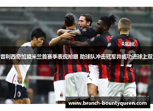 普利西奇加盟米兰首赛季表现抢眼 助球队冲击冠军并成功进球上双 普利西奇加盟米兰首赛季表现抢眼 助球队冲击冠军并成功进球上双