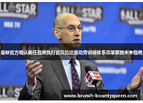 曼联官方确认新任首席执行官贝拉达推动青训营体系改革重塑未来格局