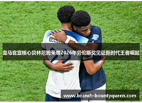 皇马官宣核心贝林厄姆荣膺2026年劳伦斯奖见证新时代王者崛起 皇马官宣核心贝林厄姆荣膺2026年劳伦斯奖见证新时代王者崛起