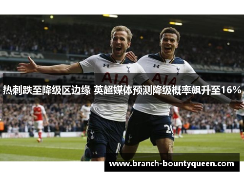 热刺跌至降级区边缘 英超媒体预测降级概率飙升至16% 热刺跌至降级区边缘 英超媒体预测降级概率飙升至16%