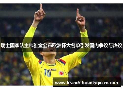 瑞士国家队主帅雅金公布欧洲杯大名单引发国内争议与热议 瑞士国家队主帅雅金公布欧洲杯大名单引发国内争议与热议