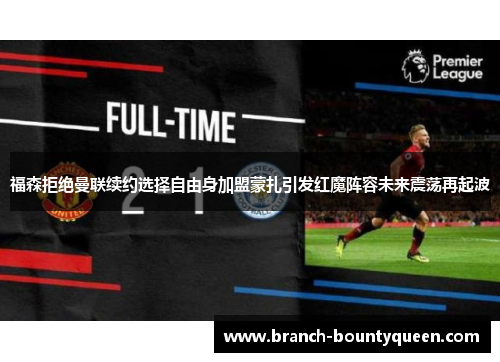 福森拒绝曼联续约选择自由身加盟蒙扎引发红魔阵容未来震荡再起波