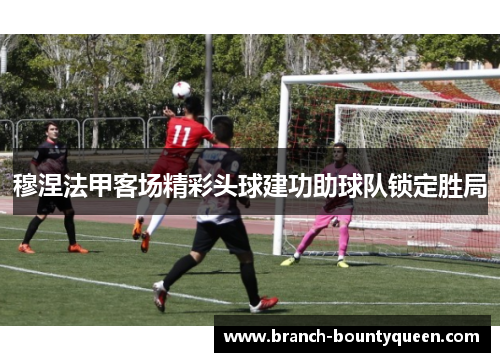 穆涅法甲客场精彩头球建功助球队锁定胜局