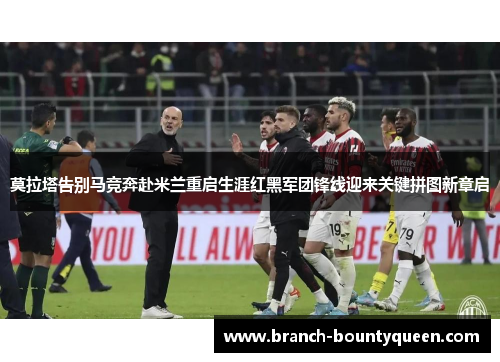 莫拉塔告别马竞奔赴米兰重启生涯红黑军团锋线迎来关键拼图新章启