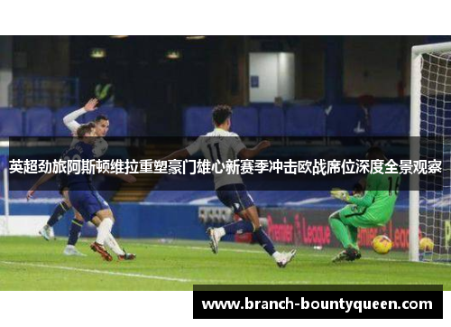 英超劲旅阿斯顿维拉重塑豪门雄心新赛季冲击欧战席位深度全景观察 英超劲旅阿斯顿维拉重塑豪门雄心新赛季冲击欧战席位深度全景观察