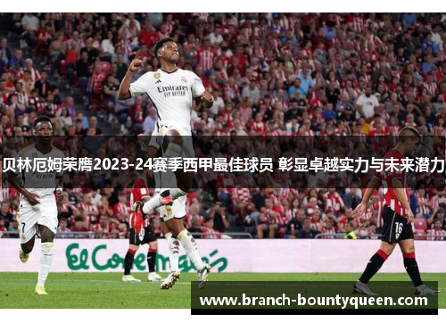 贝林厄姆荣膺2023-24赛季西甲最佳球员 彰显卓越实力与未来潜力 贝林厄姆荣膺2023-24赛季西甲最佳球员 彰显卓越实力与未来潜力