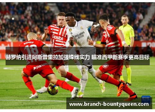 赫罗纳引进阿斯普里拉加强锋线实力 瞄准西甲新赛季更高目标 赫罗纳引进阿斯普里拉加强锋线实力 瞄准西甲新赛季更高目标