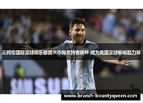 迈阿密国际足球俱乐部首次夺得支持者盾杯 成为美国足球新崛起力量 迈阿密国际足球俱乐部首次夺得支持者盾杯 成为美国足球新崛起力量