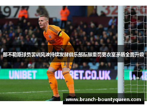 那不勒斯球员罢训风波持续发酵俱乐部酝酿重罚更衣室矛盾全面升级 那不勒斯球员罢训风波持续发酵俱乐部酝酿重罚更衣室矛盾全面升级