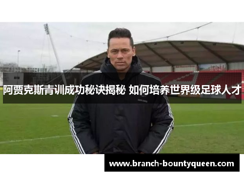 阿贾克斯青训成功秘诀揭秘 如何培养世界级足球人才