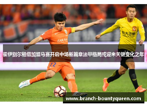 霍伊别尔租借加盟马赛开启中场新篇章法甲格局或迎来关键变化之年