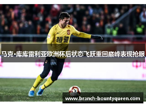 马克·库库雷利亚欧洲杯后状态飞跃重回巅峰表现抢眼