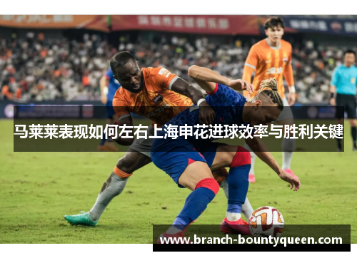 马莱莱表现如何左右上海申花进球效率与胜利关键
