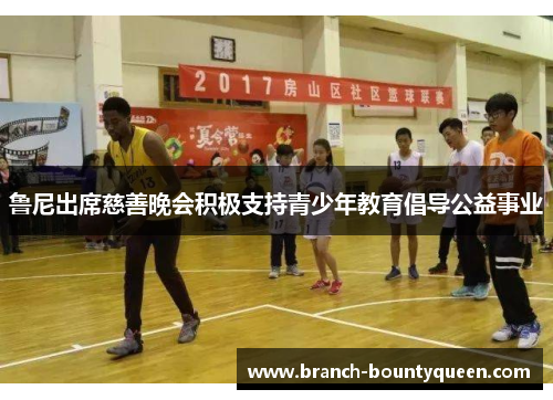 鲁尼出席慈善晚会积极支持青少年教育倡导公益事业