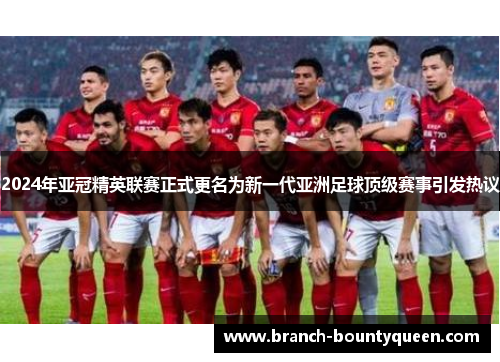 2024年亚冠精英联赛正式更名为新一代亚洲足球顶级赛事引发热议