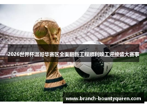 2026世界杯温哥华赛区全面翻新工程顺利竣工迎接盛大赛事