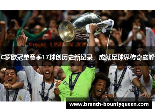 C罗欧冠单赛季17球创历史新纪录，成就足球界传奇巅峰
