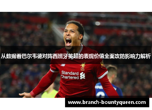 从数据看巴尔韦德对阵西班牙英超的表现价值全面攻防影响力解析