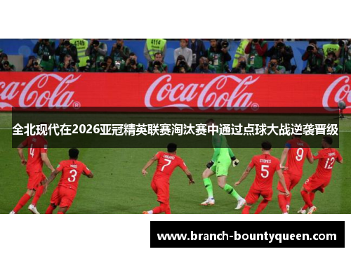 全北现代在2026亚冠精英联赛淘汰赛中通过点球大战逆袭晋级