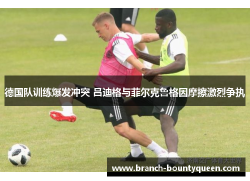 德国队训练爆发冲突 吕迪格与菲尔克鲁格因摩擦激烈争执