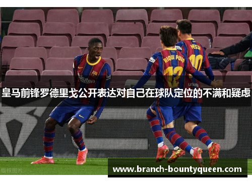 皇马前锋罗德里戈公开表达对自己在球队定位的不满和疑虑