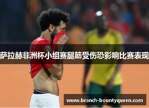 萨拉赫非洲杯小组赛腿筋受伤恐影响比赛表现 萨拉赫非洲杯小组赛腿筋受伤恐影响比赛表现