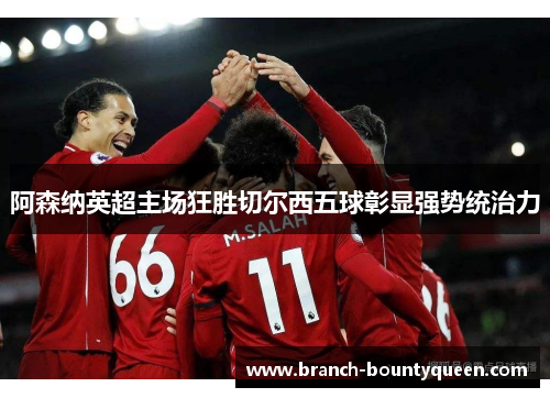 阿森纳英超主场狂胜切尔西五球彰显强势统治力 阿森纳英超主场狂胜切尔西五球彰显强势统治力