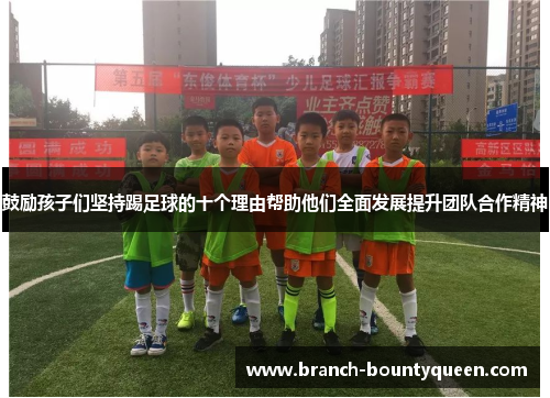 鼓励孩子们坚持踢足球的十个理由帮助他们全面发展提升团队合作精神 鼓励孩子们坚持踢足球的十个理由帮助他们全面发展提升团队合作精神