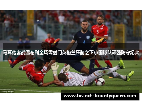 马耳他客战温布利全场零射门英格兰压制之下小国球队顽强防守纪实