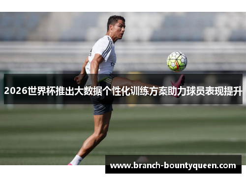 2026世界杯推出大数据个性化训练方案助力球员表现提升