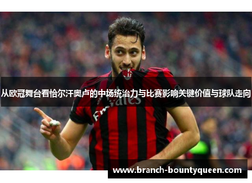 从欧冠舞台看恰尔汗奥卢的中场统治力与比赛影响关键价值与球队走向