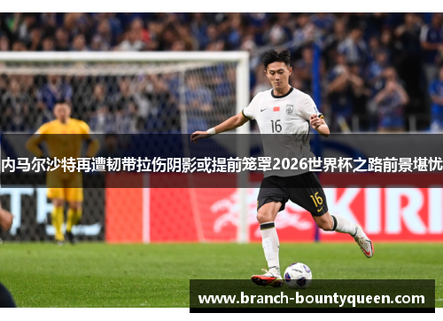 内马尔沙特再遭韧带拉伤阴影或提前笼罩2026世界杯之路前景堪忧