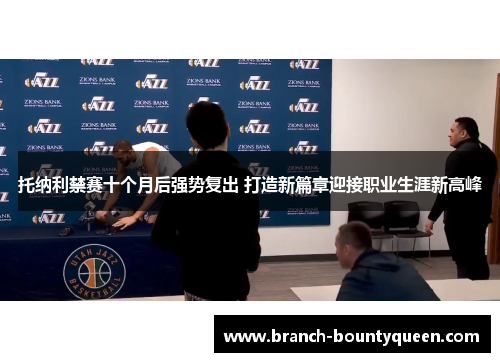 托纳利禁赛十个月后强势复出 打造新篇章迎接职业生涯新高峰 托纳利禁赛十个月后强势复出 打造新篇章迎接职业生涯新高峰