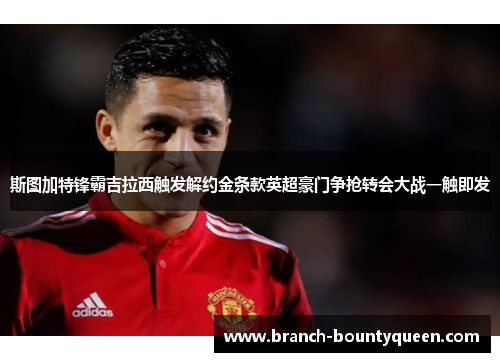 斯图加特锋霸吉拉西触发解约金条款英超豪门争抢转会大战一触即发