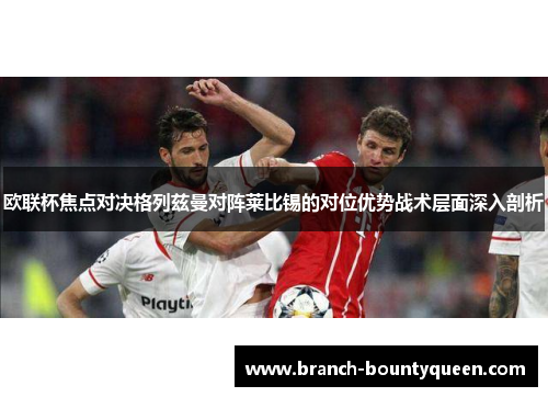 欧联杯焦点对决格列兹曼对阵莱比锡的对位优势战术层面深入剖析 欧联杯焦点对决格列兹曼对阵莱比锡的对位优势战术层面深入剖析