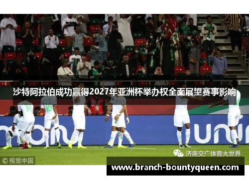 沙特阿拉伯成功赢得2027年亚洲杯举办权全面展望赛事影响 沙特阿拉伯成功赢得2027年亚洲杯举办权全面展望赛事影响