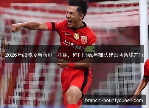 2026年颜骏凌与海港门将组，射门训练与梯队建设两条线并行